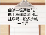 曲靖一级通信与广电工程建造师可以挂靠吗一般多少钱一个月