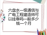 六盘水一级通信与广电工程建造师可以挂靠吗一般多少钱一个月