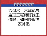 六盘水土木建筑总监理工程师好找工作吗，如何领取国家补贴