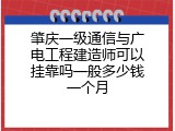 肇庆一级通信与广电工程建造师可以挂靠吗一般多少钱一个月