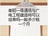 衡阳一级通信与广电工程建造师可以挂靠吗一般多少钱一个月