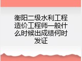 衡阳二级水利工程造价工程师一般什么时候出成绩何时发证