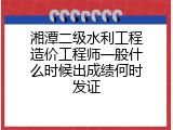 湘潭二级水利工程造价工程师一般什么时候出成绩何时发证
