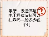 孝感一级通信与广电工程建造师可以挂靠吗一般多少钱一个月