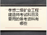 孝感二级矿业工程建造师考试科目及要用的备考资料有哪些