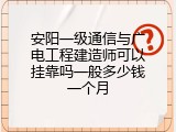 安阳一级通信与广电工程建造师可以挂靠吗一般多少钱一个月