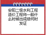 安阳二级水利工程造价工程师一般什么时候出成绩何时发证