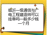 临沂一级通信与广电工程建造师可以挂靠吗一般多少钱一个月