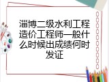 淄博二级水利工程造价工程师一般什么时候出成绩何时发证