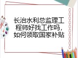 长治水利总监理工程师好找工作吗，如何领取国家补贴