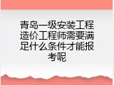 青岛一级安装工程造价工程师需要满足什么条件才能报考呢