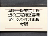 阜阳一级安装工程造价工程师需要满足什么条件才能报考呢