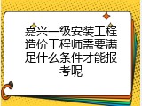 嘉兴一级安装工程造价工程师需要满足什么条件才能报考呢