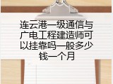 连云港一级通信与广电工程建造师可以挂靠吗一般多少钱一个月