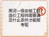 黑河一级安装工程造价工程师需要满足什么条件才能报考呢