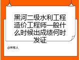 黑河二级水利工程造价工程师一般什么时候出成绩何时发证