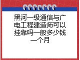 黑河一级通信与广电工程建造师可以挂靠吗一般多少钱一个月