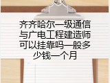 齐齐哈尔一级通信与广电工程建造师可以挂靠吗一般多少钱一个月