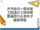 齐齐哈尔一级安装工程造价工程师需要满足什么条件才能报考呢