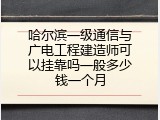 哈尔滨一级通信与广电工程建造师可以挂靠吗一般多少钱一个月