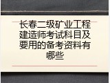 长春二级矿业工程建造师考试科目及要用的备考资料有哪些