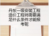 丹东一级安装工程造价工程师需要满足什么条件才能报考呢
