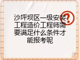 沙坪坝区一级安装工程造价工程师需要满足什么条件才能报考呢
