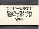江北区一级安装工程造价工程师需要满足什么条件才能报考呢