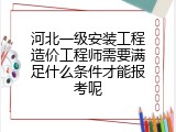 河北一级安装工程造价工程师需要满足什么条件才能报考呢