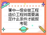 晋中一级安装工程造价工程师需要满足什么条件才能报考呢