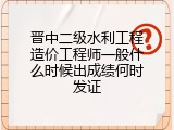 晋中二级水利工程造价工程师一般什么时候出成绩何时发证