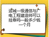 运城一级通信与广电工程建造师可以挂靠吗一般多少钱一个月