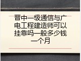 晋中一级通信与广电工程建造师可以挂靠吗一般多少钱一个月