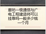 廊坊一级通信与广电工程建造师可以挂靠吗一般多少钱一个月