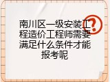 南川区一级安装工程造价工程师需要满足什么条件才能报考呢