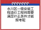 永川区一级安装工程造价工程师需要满足什么条件才能报考呢