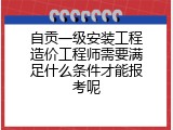 自贡一级安装工程造价工程师需要满足什么条件才能报考呢