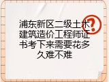 浦东新区二级土木建筑造价工程师证书考下来需要花多久难不难