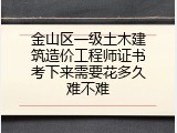 金山区一级土木建筑造价工程师证书考下来需要花多久难不难