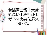 黄浦区二级土木建筑造价工程师证书考下来需要花多久难不难