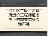 徐汇区二级土木建筑造价工程师证书考下来需要花多久难不难