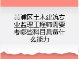 黄浦区土木建筑专业监理工程师需要考哪些科目具备什么能力