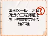津南区一级土木建筑造价工程师证书考下来需要花多久难不难