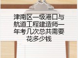 津南区一级港口与航道工程建造师一年考几次总共需要花多少钱