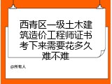 西青区一级土木建筑造价工程师证书考下来需要花多久难不难