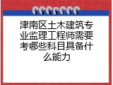 津南区土木建筑专业监理工程师需要考哪些科目具备什么能力