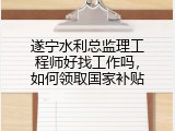 遂宁水利总监理工程师好找工作吗，如何领取国家补贴