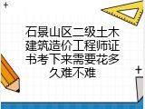 石景山区二级土木建筑造价工程师证书考下来需要花多久难不难