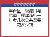丰台区一级港口与航道工程建造师一年考几次总共需要花多少钱