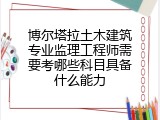 博尔塔拉土木建筑专业监理工程师需要考哪些科目具备什么能力